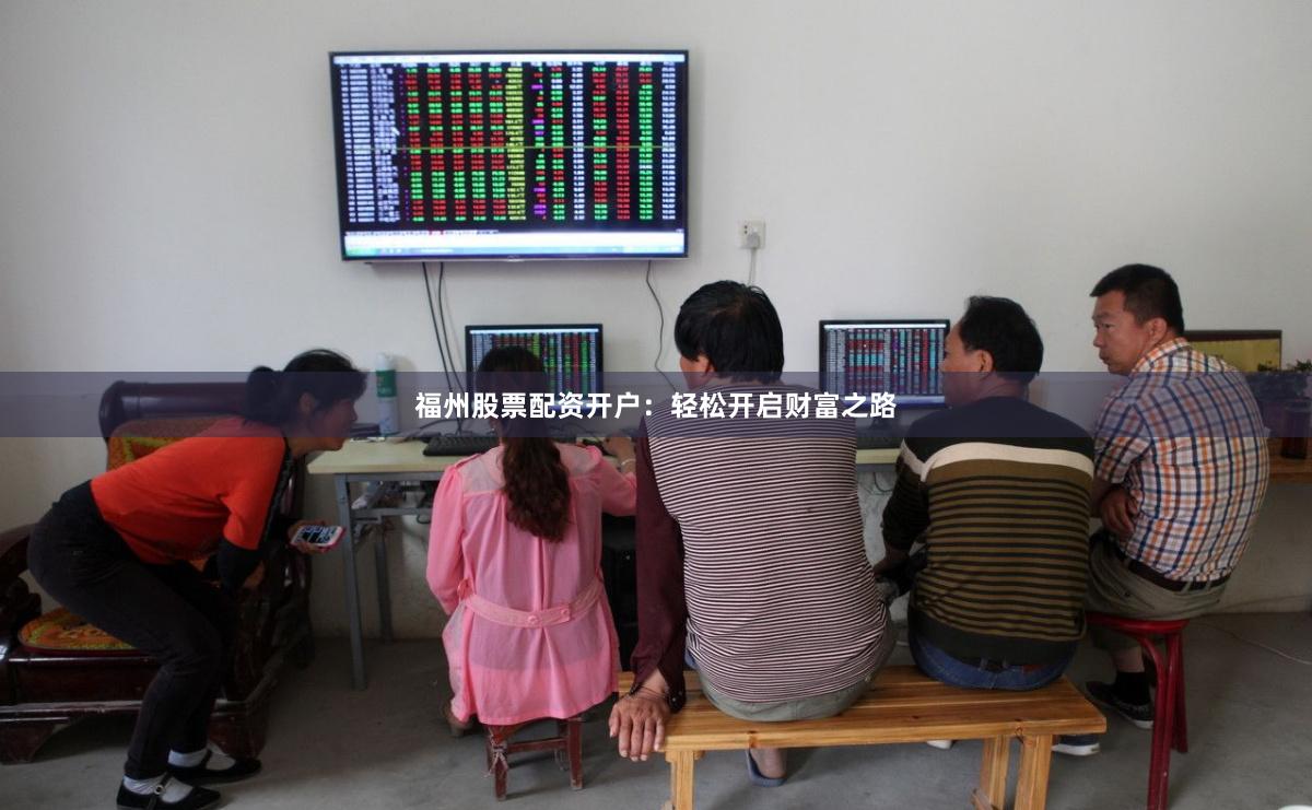 福州股票配资开户：轻松开启财富之路
