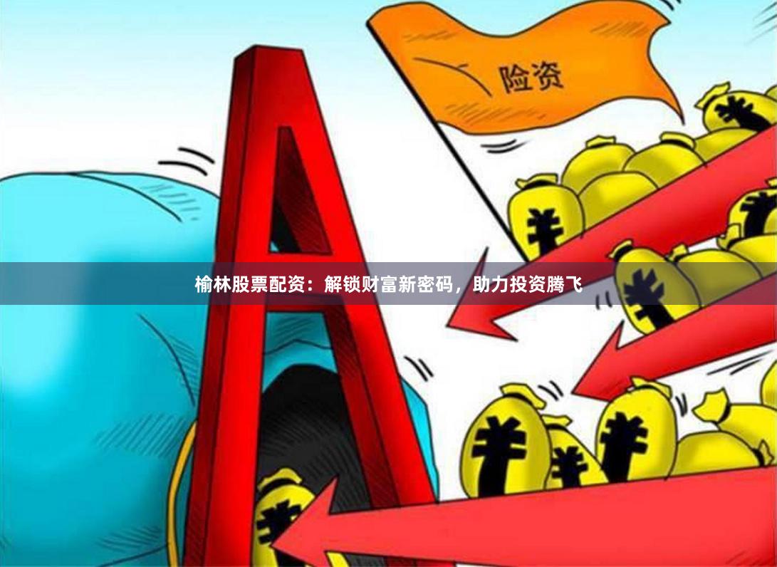 榆林股票配资：解锁财富新密码，助力投资腾飞