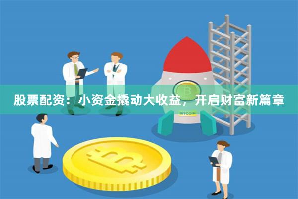 股票配资：小资金撬动大收益，开启财富新篇章