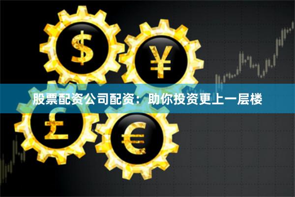 股票配资公司配资：助你投资更上一层楼