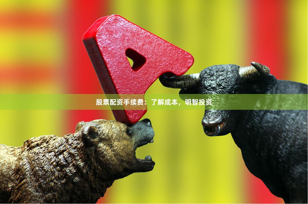 股票配资手续费：了解成本，明智投资