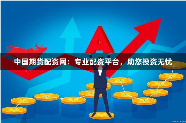 中国期货配资网：专业配资平台，助您投资无忧