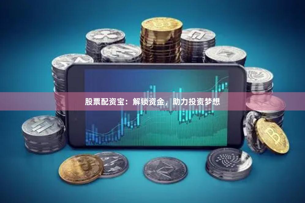 股票配资宝：解锁资金，助力投资梦想