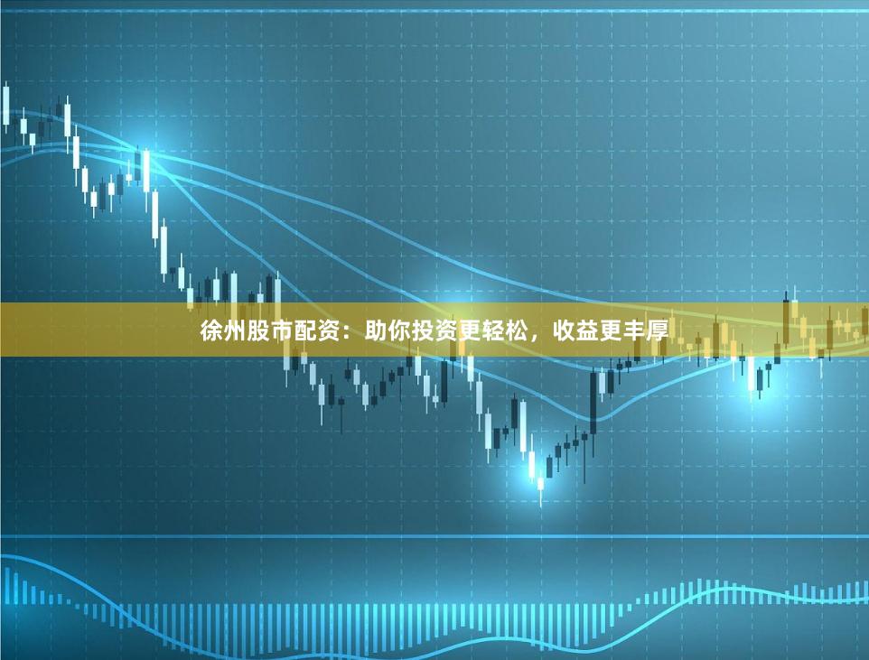 徐州股市配资：助你投资更轻松，收益更丰厚