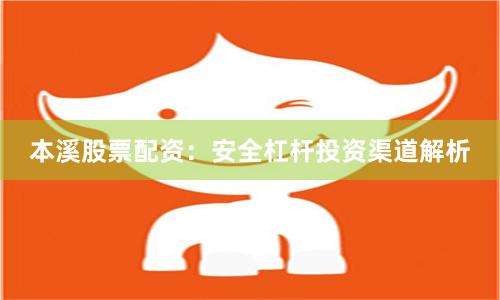 本溪股票配资：安全杠杆投资渠道解析