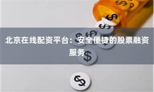 北京在线配资平台：安全便捷的股票融资服务
