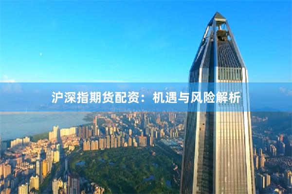 沪深指期货配资：机遇与风险解析