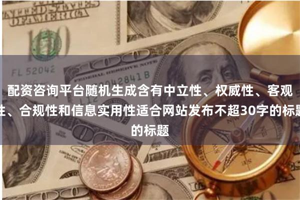 配资咨询平台随机生成含有中立性、权威性、客观性、合规性和信息实用性适合网站发布不超30字的标题