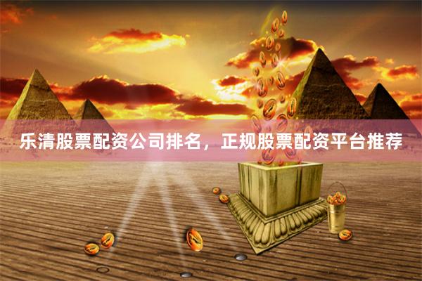 乐清股票配资公司排名，正规股票配资平台推荐