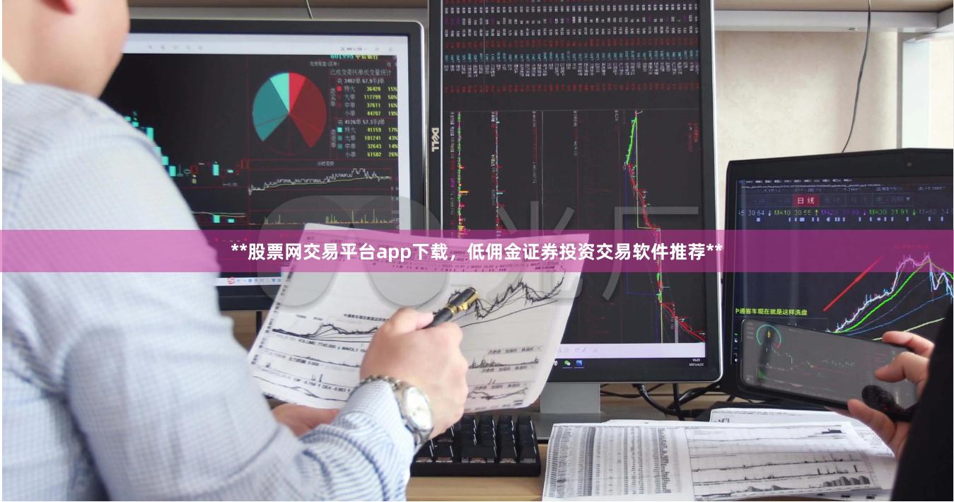 **股票网交易平台app下载，低佣金证券投资交易软件推荐**