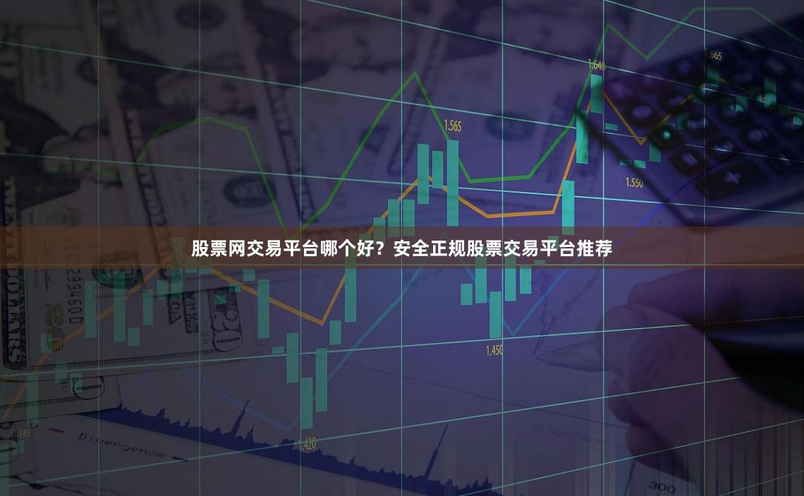 股票网交易平台哪个好？安全正规股票交易平台推荐