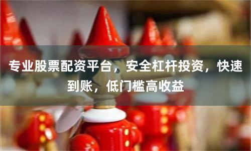 专业股票配资平台，安全杠杆投资，快速到账，低门槛高收益