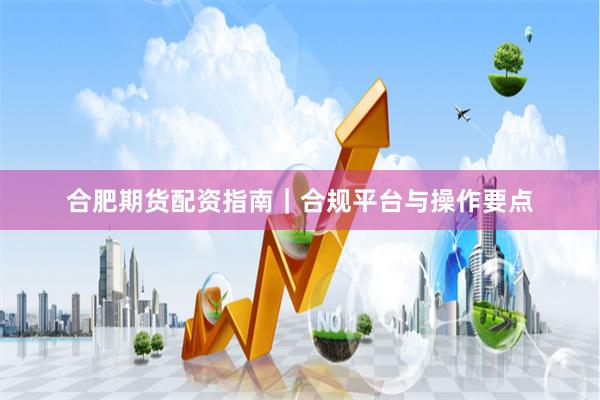 合肥期货配资指南｜合规平台与操作要点