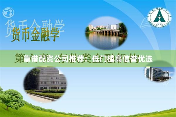 靠谱配资公司推荐：低门槛高信誉优选