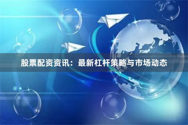 股票配资资讯：最新杠杆策略与市场动态