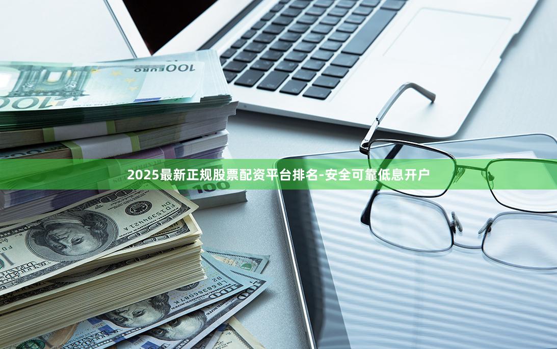 2025最新正规股票配资平台排名-安全可靠低息开户