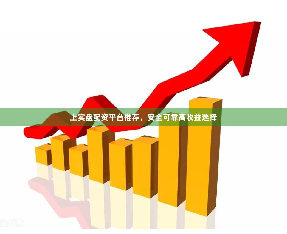 上实盘配资平台推荐，安全可靠高收益选择