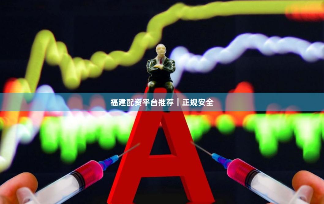 福建配资平台推荐｜正规安全