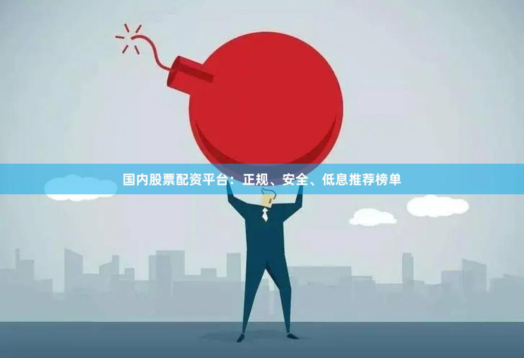 国内股票配资平台：正规、安全、低息推荐榜单