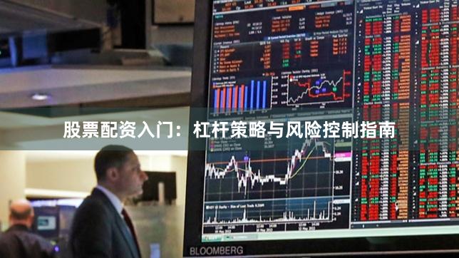 股票配资入门：杠杆策略与风险控制指南