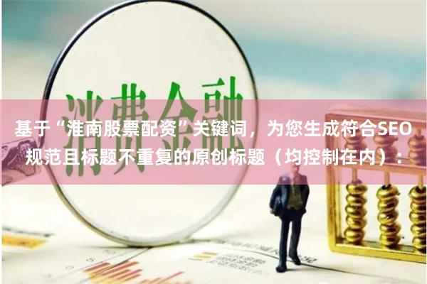 基于“淮南股票配资”关键词，为您生成符合SEO规范且标题不重复的原创标题（均控制在内）：